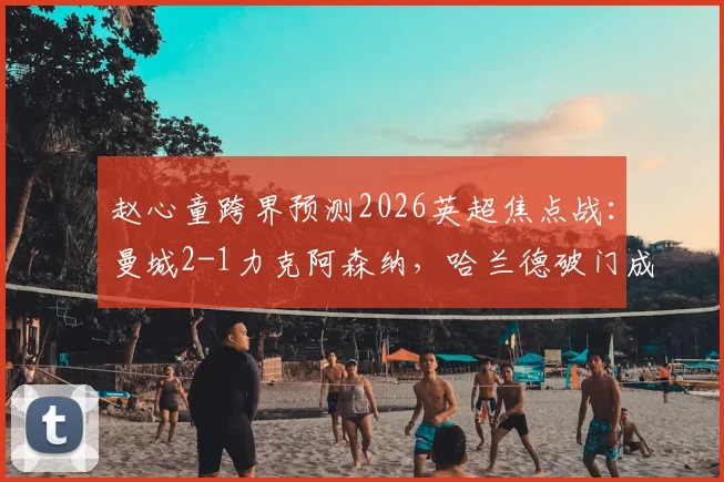 赵心童跨界预测2026英超焦点战：曼城2-1力克阿森纳，哈兰德破门成关键