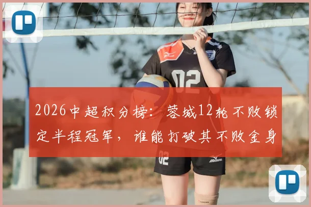 2026中超积分榜:蓉城12轮不败锁定半程冠军,谁能打破其不败金身?