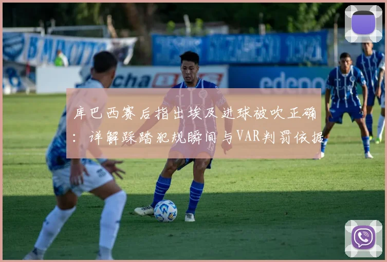 库巴西赛后指出埃及进球被吹正确：详解踩踏犯规瞬间与VAR判罚依据，2026年争议判罚回顾