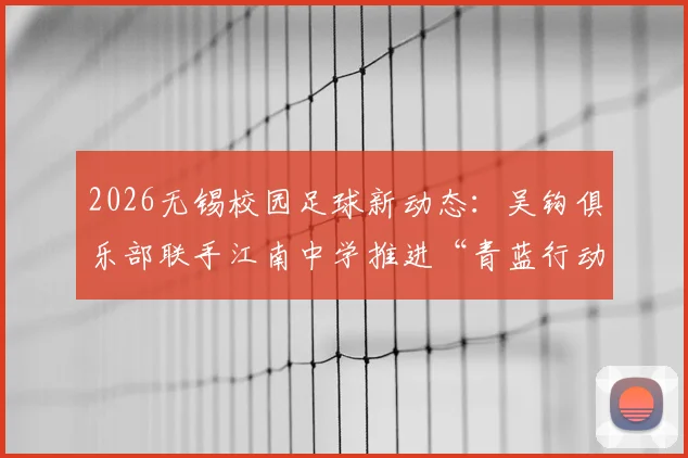2026无锡校园足球新动态：吴钩俱乐部联手江南中学推进“青蓝行动”，详解合作模式与学生受益点
