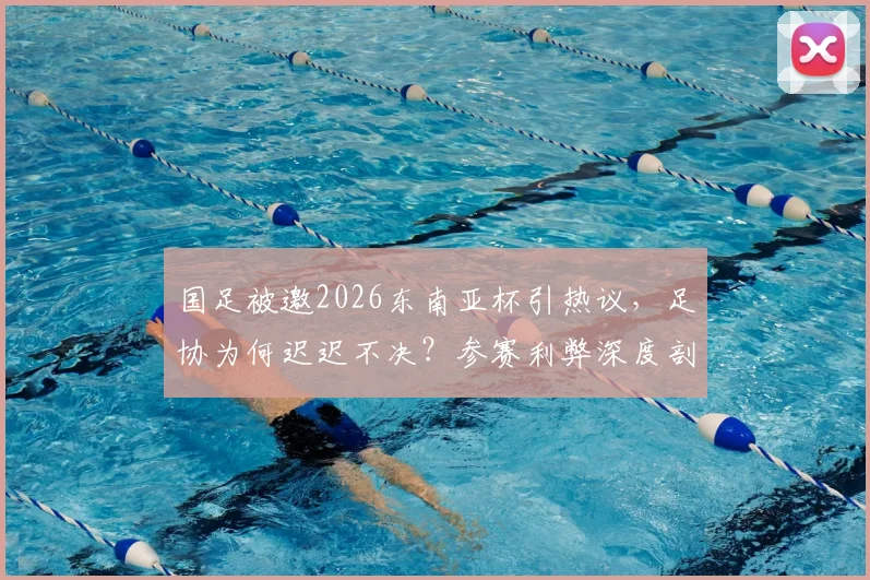 国足被邀2026东南亚杯引热议，足协为何迟迟不决？参赛利弊深度剖析