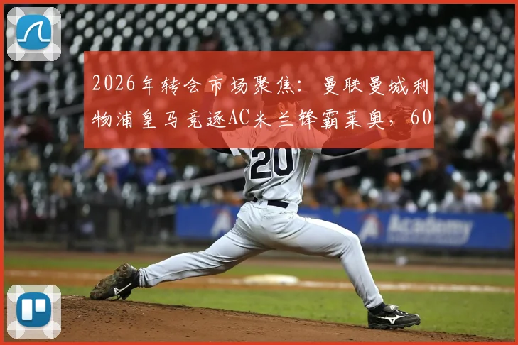2026年转会市场聚焦:曼联曼城利物浦皇马竞逐AC米兰锋霸莱奥,6000万镑费用引发豪门博弈