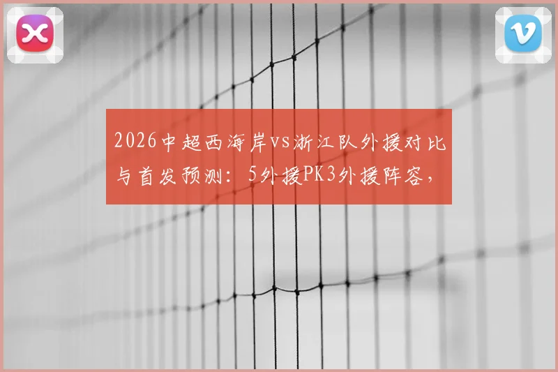 2026中超西海岸vs浙江队外援对比与首发预测：5外援PK3外援阵容，王钰栋李昊谁能担大任？