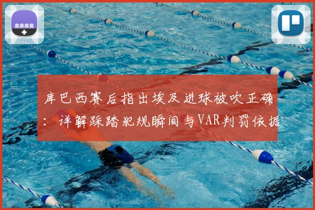 库巴西赛后指出埃及进球被吹正确:详解踩踏犯规瞬间与VAR判罚依据,2026年争议判罚回顾