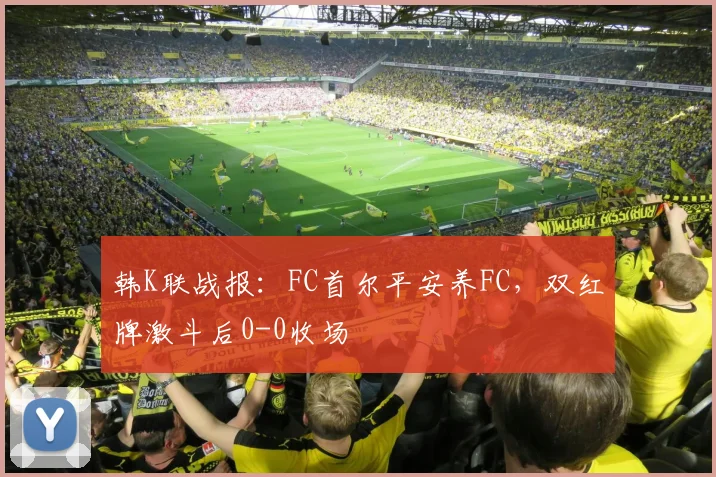 韩K联战报：FC首尔平安养FC，双红牌激斗后0-0收场