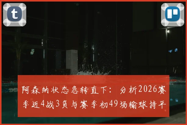 阿森纳状态急转直下：分析2026赛季近4战3负与赛季初49场输球持平原因，探讨战术与阵容问题