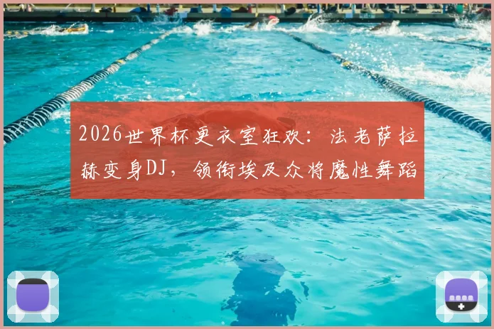 2026世界杯更衣室狂欢：法老萨拉赫变身DJ，领衔埃及众将魔性舞蹈庆祝瞬间全记录