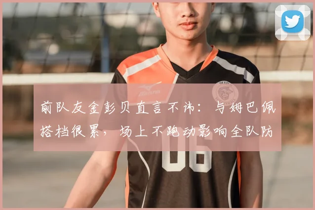 前队友金彭贝直言不讳：与姆巴佩搭档很累，场上不跑动影响全队防守，剖析巴黎更衣室真实动态