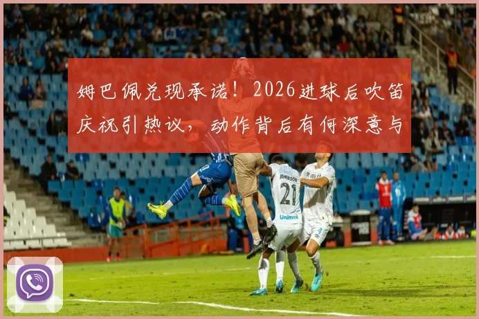 姆巴佩兑现承诺！2026进球后吹笛庆祝引热议，动作背后有何深意与故事？