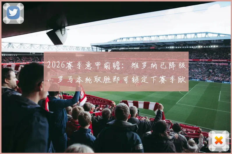 2026赛季意甲前瞻：维罗纳已降级，罗马本轮取胜即可锁定下赛季欧冠资格，附关键战果分析