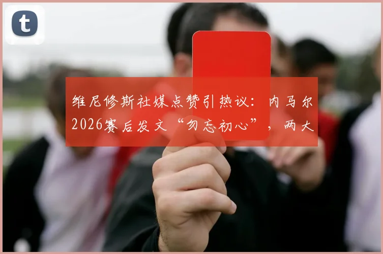 维尼修斯社媒点赞引热议:内马尔2026赛后发文“勿忘初心”,两大巴西巨星惺惺相惜